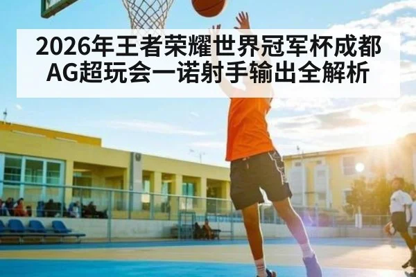 2026年王者荣耀世界冠军杯成都AG超玩会一诺射手输出全解析