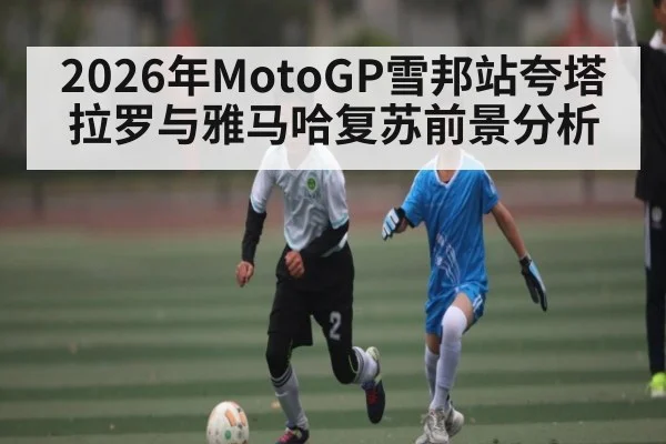2026年MotoGP雪邦站夸塔拉罗与雅马哈复苏前景分析
