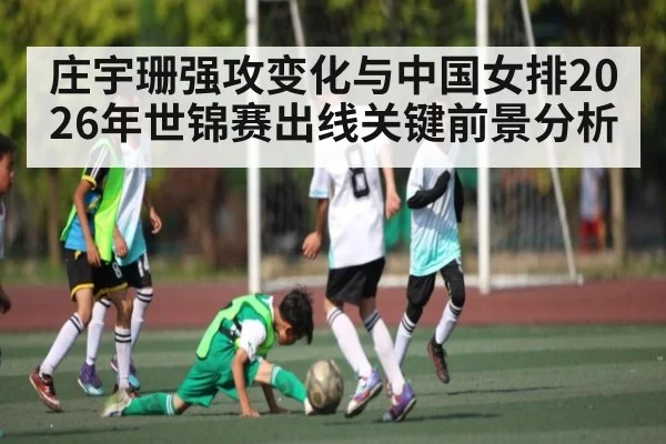 庄宇珊强攻变化与中国女排2026年世锦赛出线关键前景分析