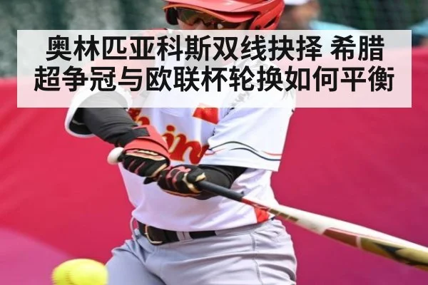 奥林匹亚科斯双线抉择 希腊超争冠与欧联杯轮换如何平衡